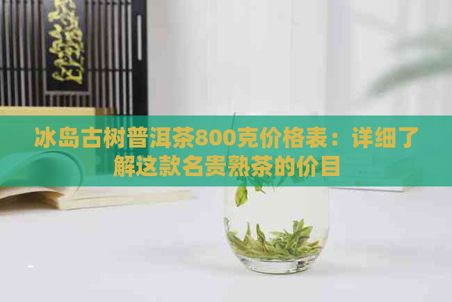 冰岛古树普洱茶800克价格表：详细了解这款名贵熟茶的价目