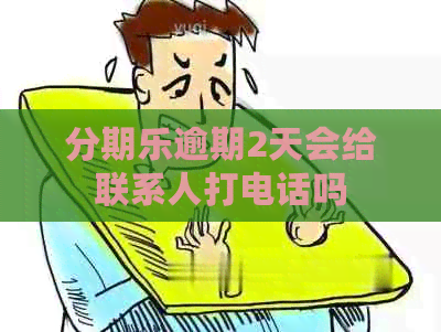 逾期2天会给联系人打电话吗