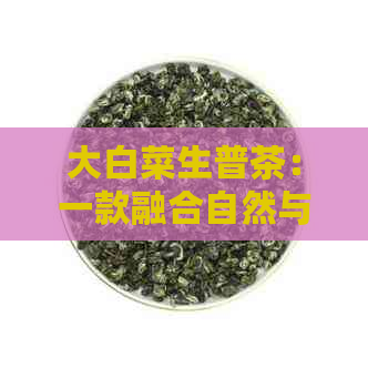 大白菜生普茶：一款融合自然与纯净的茶叶艺术品