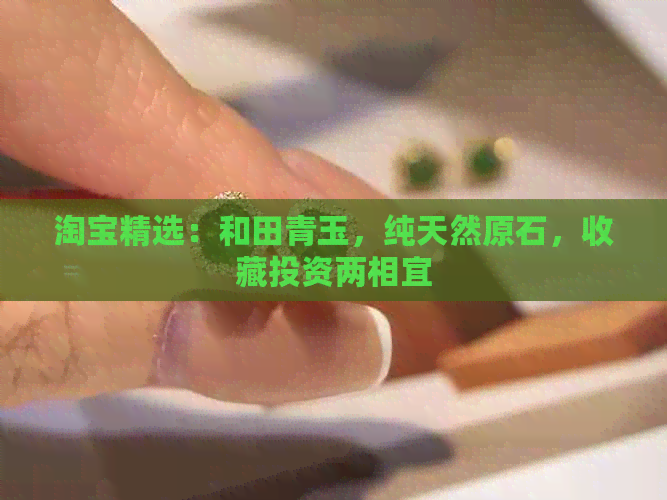 淘宝精选：和田青玉，纯天然原石，收藏投资两相宜