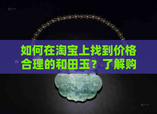 如何在淘宝上找到价格合理的和田玉？了解购买技巧和注意事项