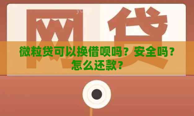 微立贷可以换借呗吗？安全吗？怎么还款？