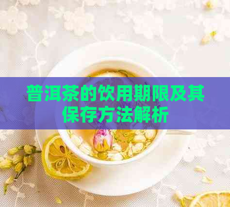 普洱茶的饮用期限及其保存方法解析