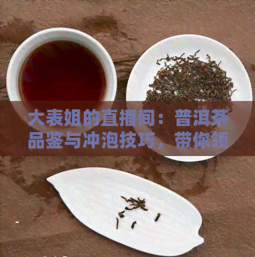 大表姐的直播间：普洱茶品鉴与冲泡技巧，带你领略普洱茶的魅力与风味