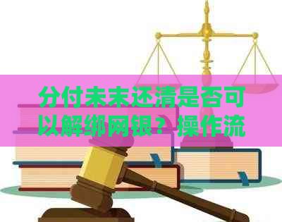 分付未末还清是否可以解绑网银？操作流程与安全性分析