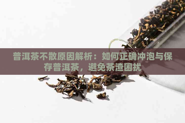 普洱茶不散原因解析：如何正确冲泡与保存普洱茶，避免茶渣困扰