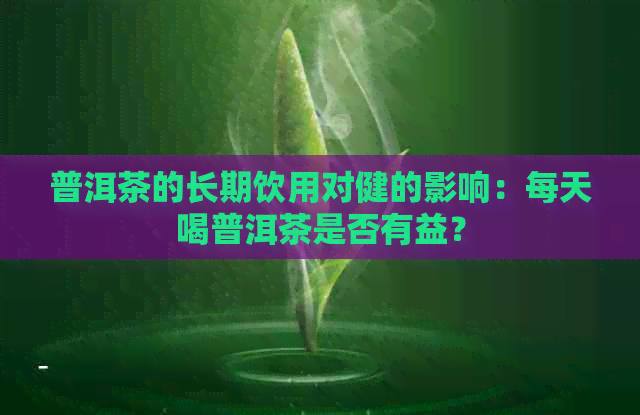 普洱茶的长期饮用对健的影响：每天喝普洱茶是否有益？