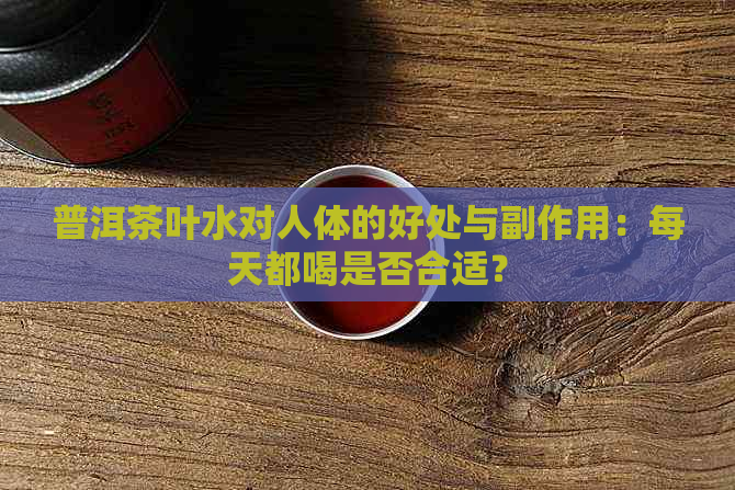 普洱茶叶水对人体的好处与副作用：每天都喝是否合适？