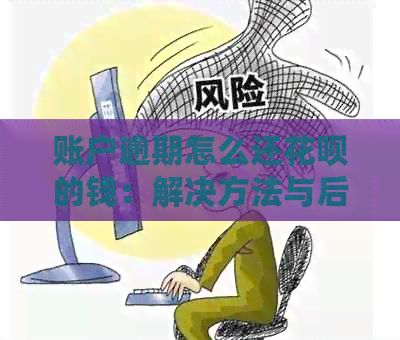 账户逾期怎么还花呗的钱：解决方法与后续操作