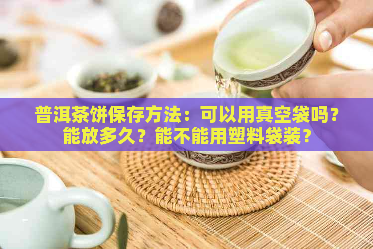 普洱茶饼保存方法：可以用真空袋吗？能放多久？能不能用塑料袋装？