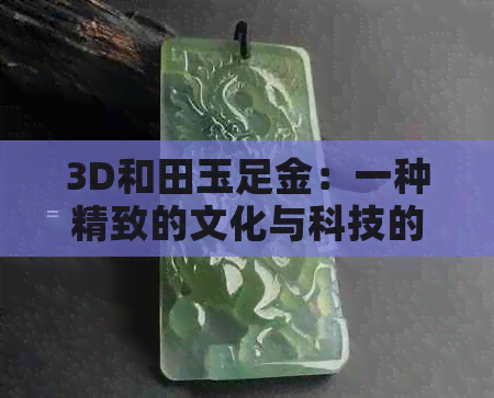 3D和田玉足金：一种精致的文化与科技的融合