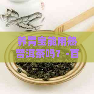 养胃宝能用熟普洱茶吗？-百度百科