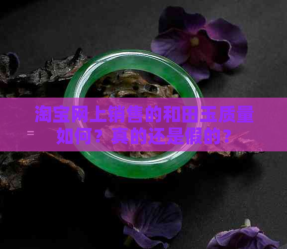 淘宝网上销售的和田玉质量如何？真的还是假的？