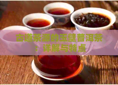 古道茶源的玉壁普洱茶：详解与特点