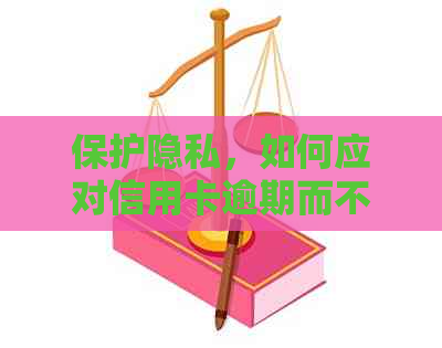 保护隐私，如何应对信用卡逾期而不透露给家人？探索解决方案及应对策略