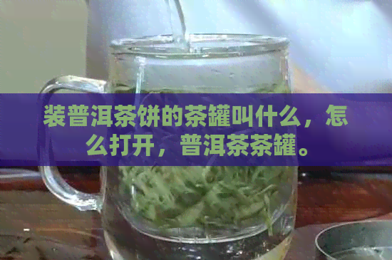 装普洱茶饼的茶罐叫什么，怎么打开，普洱茶茶罐。