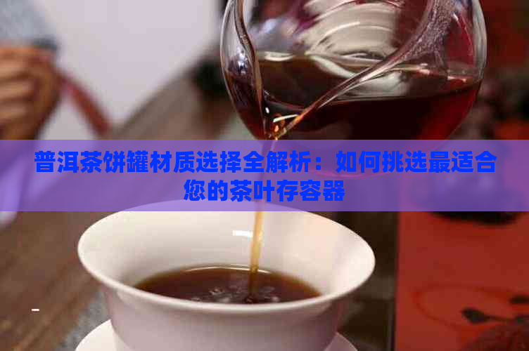 普洱茶饼罐材质选择全解析：如何挑选最适合您的茶叶存容器