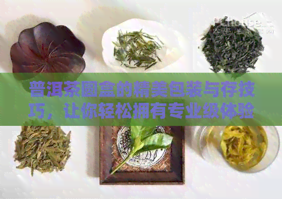 普洱茶圆盒的精美包装与存技巧，让你轻松拥有专业级体验