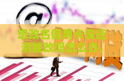 想改名信用卡没还清能改吗怎么办，改名字信用卡欠款未结清可以更改吗。