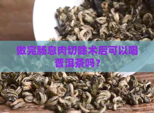 做完肠息肉切除术后可以喝普洱茶吗？