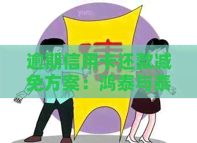 逾期信用卡还款减免方案：鸿泰与泰鼎资产管理公司协商策略对比