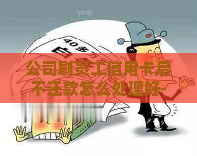 公司刷员工信用卡后不还款怎么处理好-公司刷员工信用卡后不还款怎么处理好呢