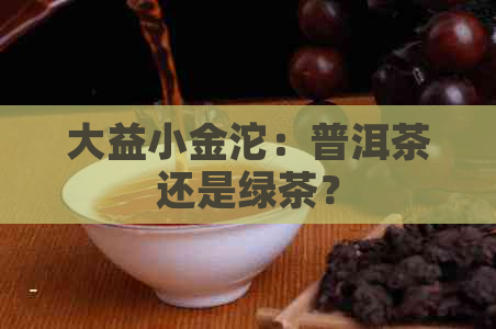 大益小金沱：普洱茶还是绿茶？