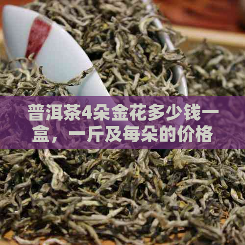 普洱茶4朵金花多少钱一盒，一斤及每朵的价格是多少？