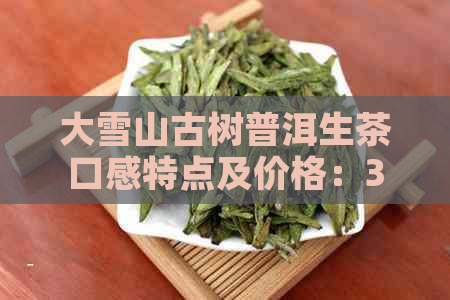 大雪山古树普洱生茶口感特点及价格：357克多少钱？是生茶还是熟茶？