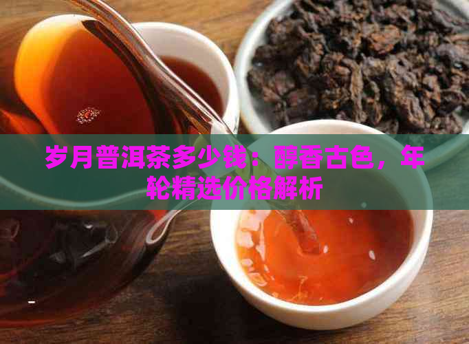 岁月普洱茶多少钱：醇香古色，年轮精选价格解析