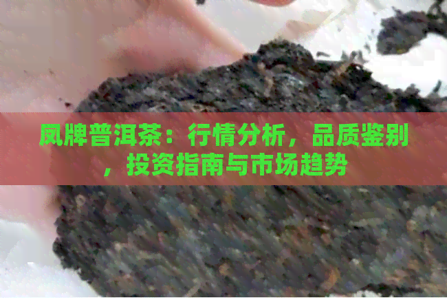 凤牌普洱茶：行情分析，品质鉴别，投资指南与市场趋势