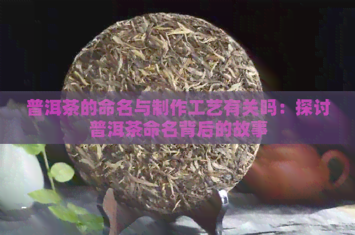 普洱茶的命名与制作工艺有关吗：探讨普洱茶命名背后的故事