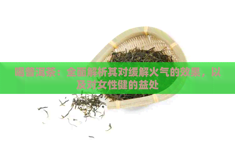 喝普洱茶：全面解析其对缓解火气的效果，以及对女性健的益处