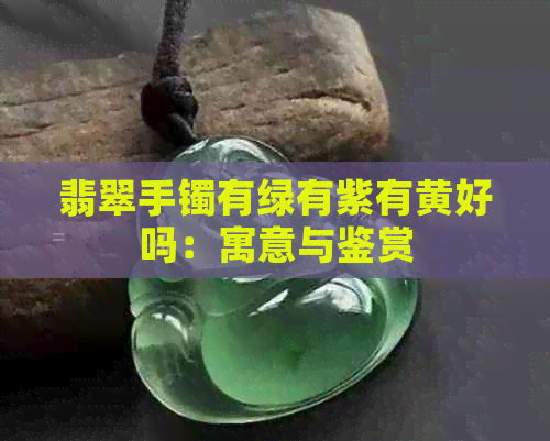 翡翠手镯有绿有紫有黄好吗：寓意与鉴赏