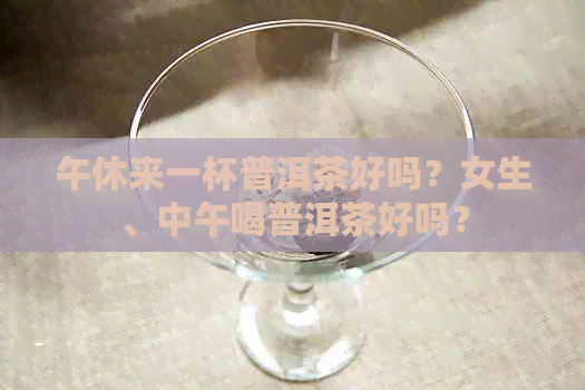 午休来一杯普洱茶好吗？女生、中午喝普洱茶好吗？