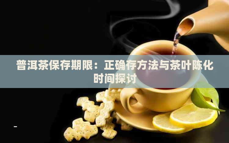 普洱茶保存期限：正确存方法与茶叶陈化时间探讨