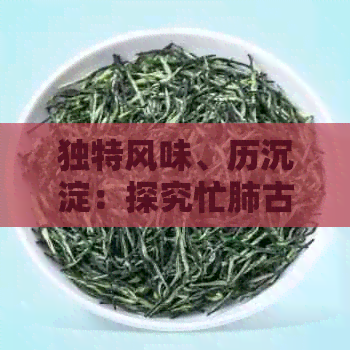 独特风味、历沉淀：探究忙肺古树茶的特点与功效