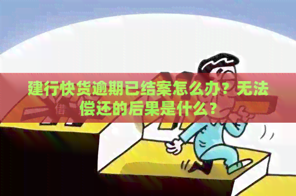 建行快货逾期已结案怎么办？无法偿还的后果是什么？