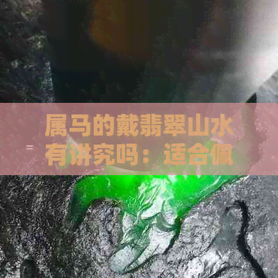 属马的戴翡翠山水有讲究吗：适合佩戴翡翠及选择何种挂件和手镯？