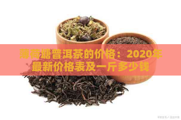 薄荷塘普洱茶的价格：2020年最新价格表及一斤多少钱