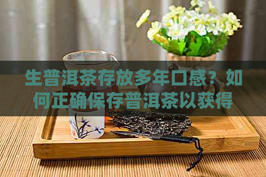 生普洱茶存放多年口感？如何正确保存普洱茶以获得更好的品质和味道？