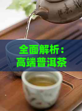 全面解析：高端普洱茶价格、品质与选购指南，让你轻松成为普洱茶专家