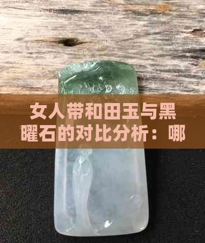 女人带和田玉与黑曜石的对比分析：哪个更适合选择？