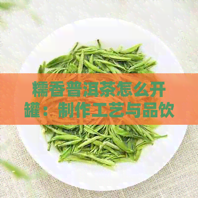 糯香普洱茶怎么开罐：制作工艺与品饮方法