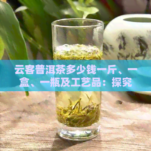 云客普洱茶多少钱一斤、一盒、一瓶及工艺品：探究云南普洱茶的价格区间