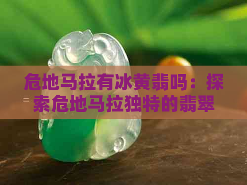 危地马拉有冰黄翡吗：探索危地马拉独特的翡翠资源