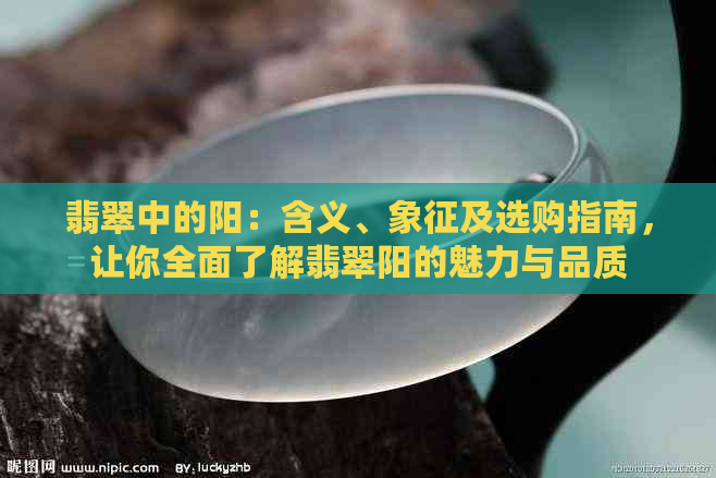 翡翠中的阳：含义、象征及选购指南，让你全面了解翡翠阳的魅力与品质