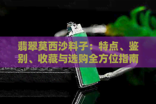 翡翠莫西沙料子：特点、鉴别、收藏与选购全方位指南