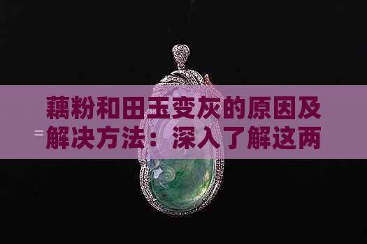 藕粉和田玉变灰的原因及解决方法：深入了解这两种材料的颜色变化过程