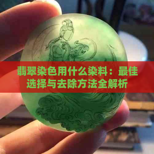 翡翠染色用什么染料：更佳选择与去除方法全解析